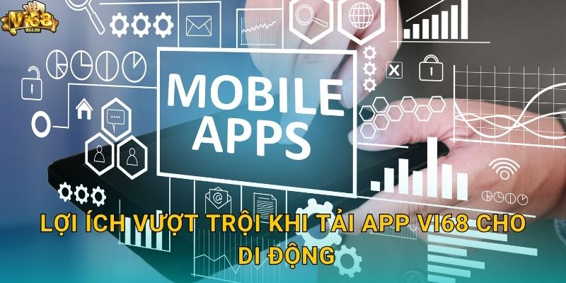 Lợi ích vượt trội khi Tải app Vi68 cho di động