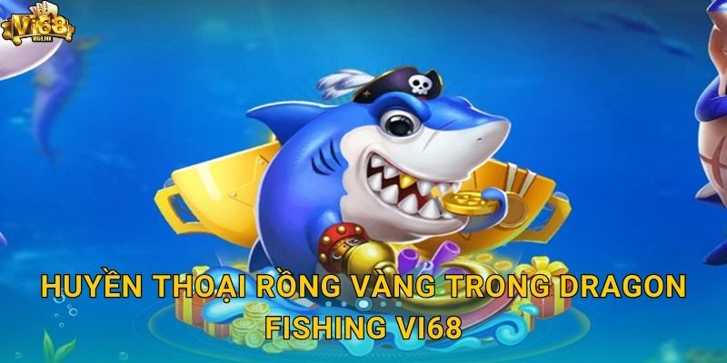 Huyền thoại rồng vàng trong Dragon Fishing Vi68